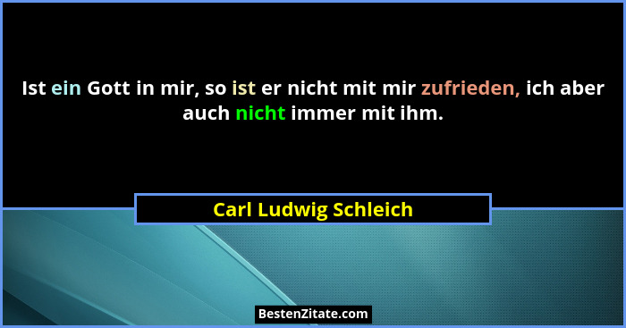 Ist ein Gott in mir, so ist er nicht mit mir zufrieden, ich aber auch nicht immer mit ihm.... - Carl Ludwig Schleich