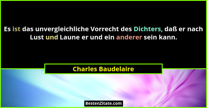 Es ist das unvergleichliche Vorrecht des Dichters, daß er nach Lust und Laune er und ein anderer sein kann.... - Charles Baudelaire
