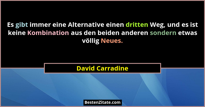Es gibt immer eine Alternative einen dritten Weg, und es ist keine Kombination aus den beiden anderen sondern etwas völlig Neues.... - David Carradine