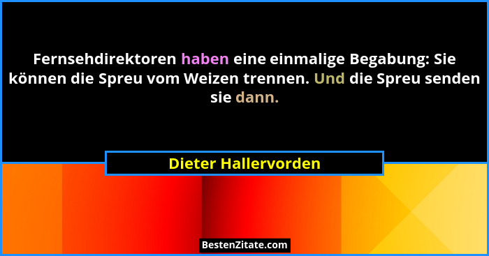 Fernsehdirektoren haben eine einmalige Begabung: Sie können die Spreu vom Weizen trennen. Und die Spreu senden sie dann.... - Dieter Hallervorden