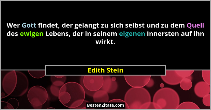 Wer Gott findet, der gelangt zu sich selbst und zu dem Quell des ewigen Lebens, der in seinem eigenen Innersten auf ihn wirkt.... - Edith Stein