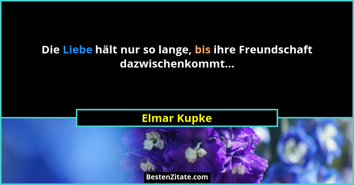 Die Liebe hält nur so lange, bis ihre Freundschaft dazwischenkommt...... - Elmar Kupke