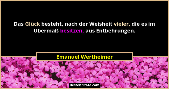 Das Glück besteht, nach der Weisheit vieler, die es im Übermaß besitzen, aus Entbehrungen.... - Emanuel Wertheimer