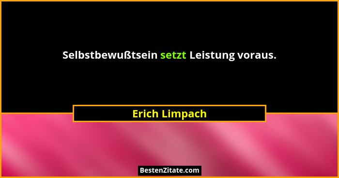 Selbstbewußtsein setzt Leistung voraus.... - Erich Limpach