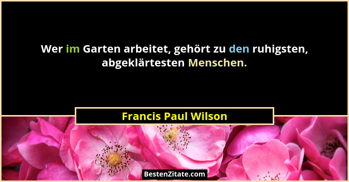 Wer im Garten arbeitet, gehört zu den ruhigsten, abgeklärtesten Menschen.... - Francis Paul Wilson