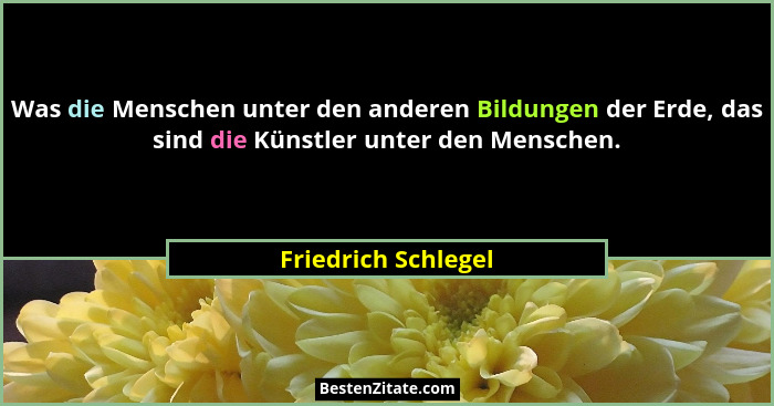 Was die Menschen unter den anderen Bildungen der Erde, das sind die Künstler unter den Menschen.... - Friedrich Schlegel