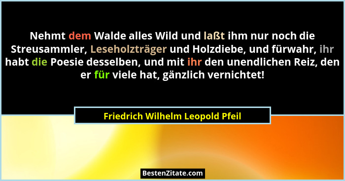 Nehmt dem Walde alles Wild und laßt ihm nur noch die Streusammler, Leseholzträger und Holzdiebe, und fürwahr, ihr ha... - Friedrich Wilhelm Leopold Pfeil