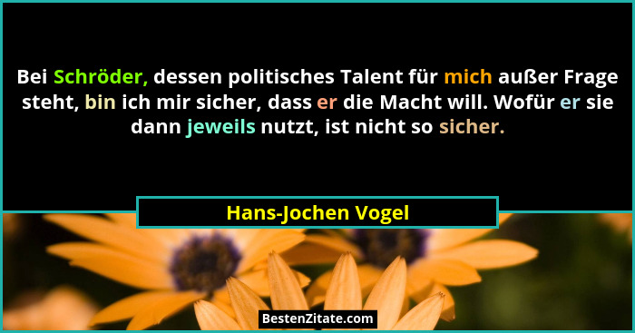 Bei Schröder, dessen politisches Talent für mich außer Frage steht, bin ich mir sicher, dass er die Macht will. Wofür er sie dann... - Hans-Jochen Vogel