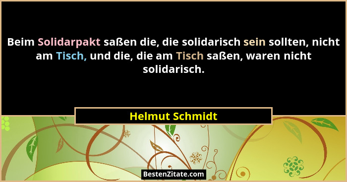 Beim Solidarpakt saßen die, die solidarisch sein sollten, nicht am Tisch, und die, die am Tisch saßen, waren nicht solidarisch.... - Helmut Schmidt