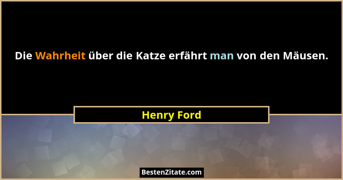 Die Wahrheit über die Katze erfährt man von den Mäusen.... - Henry Ford