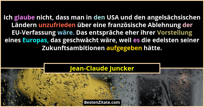 Ich glaube nicht, dass man in den USA und den angelsächsischen Ländern unzufrieden über eine französische Ablehnung der EU-Verfa... - Jean-Claude Juncker