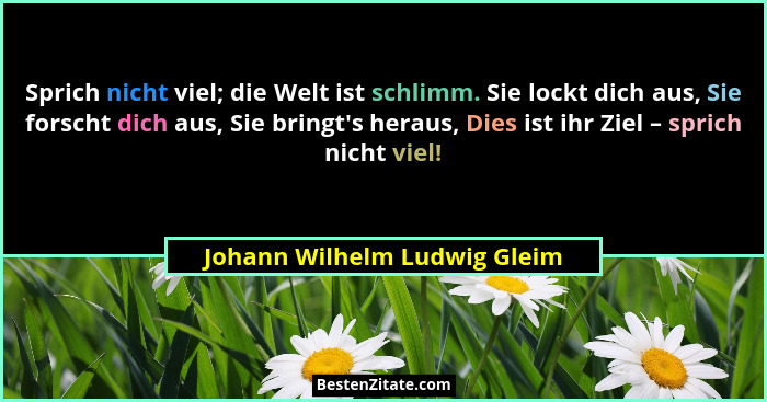 Sprich nicht viel; die Welt ist schlimm. Sie lockt dich aus, Sie forscht dich aus, Sie bringt's heraus, Dies ist ihr... - Johann Wilhelm Ludwig Gleim