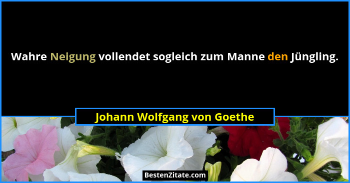 Wahre Neigung vollendet sogleich zum Manne den Jüngling.... - Johann Wolfgang von Goethe