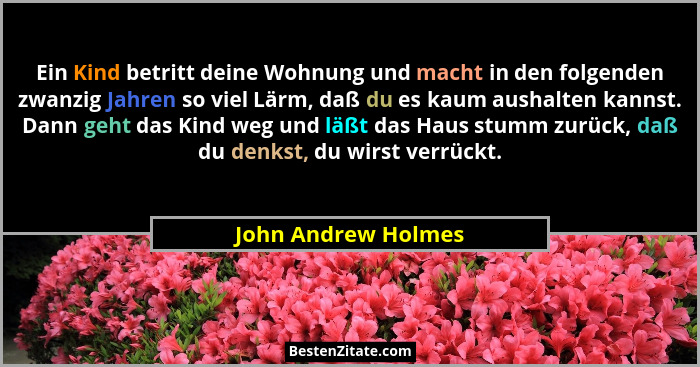 Ein Kind betritt deine Wohnung und macht in den folgenden zwanzig Jahren so viel Lärm, daß du es kaum aushalten kannst. Dann geht... - John Andrew Holmes