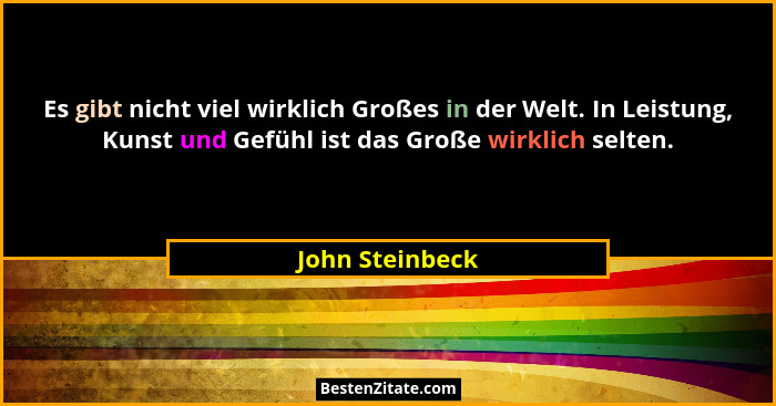 Es gibt nicht viel wirklich Großes in der Welt. In Leistung, Kunst und Gefühl ist das Große wirklich selten.... - John Steinbeck