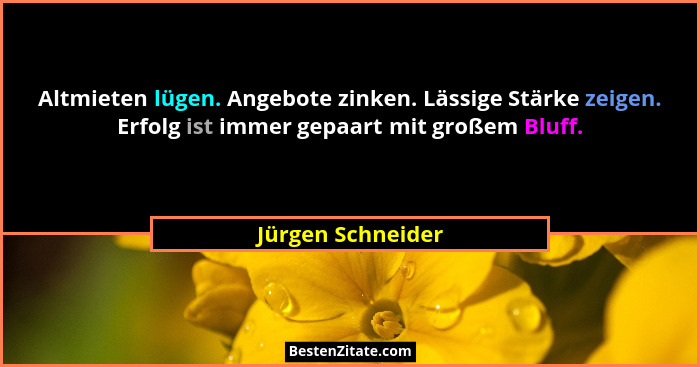 Altmieten lügen. Angebote zinken. Lässige Stärke zeigen. Erfolg ist immer gepaart mit großem Bluff.... - Jürgen Schneider