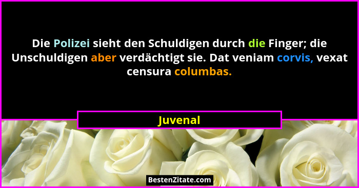 Die Polizei sieht den Schuldigen durch die Finger; die Unschuldigen aber verdächtigt sie. Dat veniam corvis, vexat censura columbas.... - Juvenal