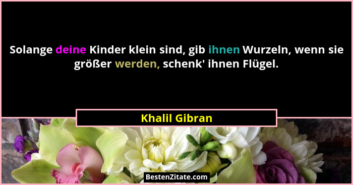 Solange deine Kinder klein sind, gib ihnen Wurzeln, wenn sie größer werden, schenk' ihnen Flügel.... - Khalil Gibran