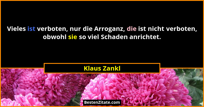 Vieles ist verboten, nur die Arroganz, die ist nicht verboten, obwohl sie so viel Schaden anrichtet.... - Klaus Zankl