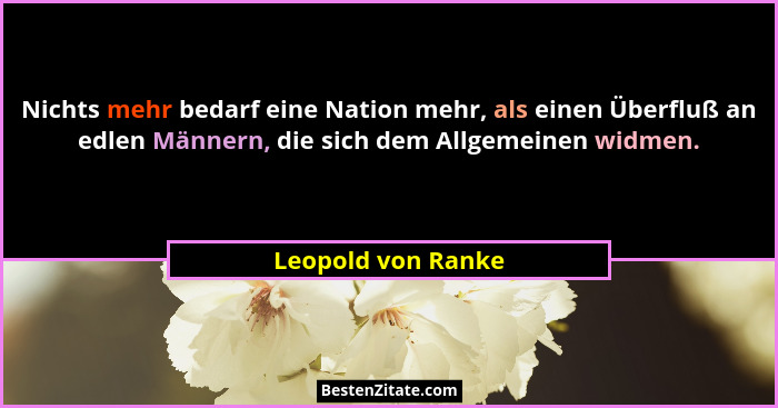 Nichts mehr bedarf eine Nation mehr, als einen Überfluß an edlen Männern, die sich dem Allgemeinen widmen.... - Leopold von Ranke