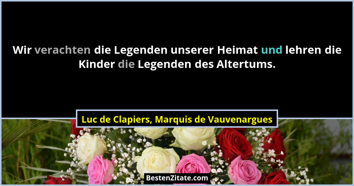 Wir verachten die Legenden unserer Heimat und lehren die Kinder die Legenden des Altertums.... - Luc de Clapiers, Marquis de Vauvenargues
