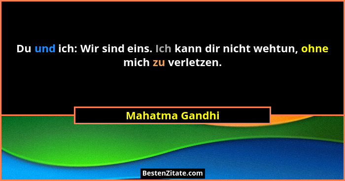 Du und ich: Wir sind eins. Ich kann dir nicht wehtun, ohne mich zu verletzen.... - Mahatma Gandhi