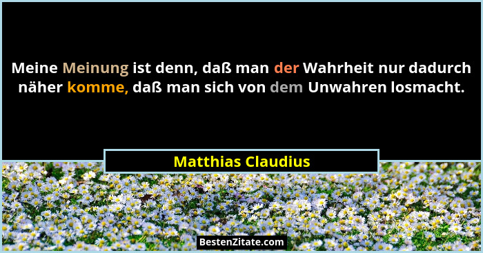 Meine Meinung ist denn, daß man der Wahrheit nur dadurch näher komme, daß man sich von dem Unwahren losmacht.... - Matthias Claudius