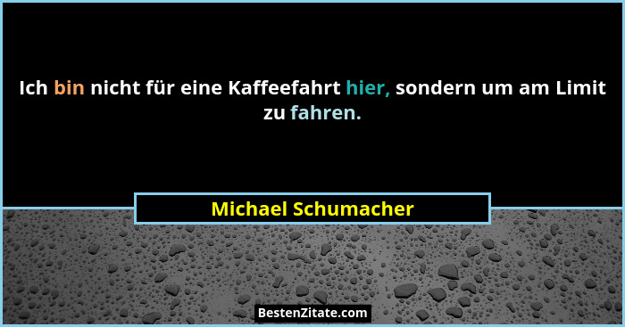 Ich bin nicht für eine Kaffeefahrt hier, sondern um am Limit zu fahren.... - Michael Schumacher