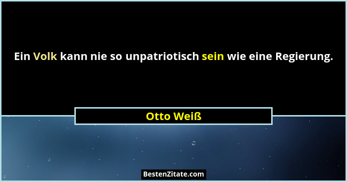 Ein Volk kann nie so unpatriotisch sein wie eine Regierung.... - Otto Weiß