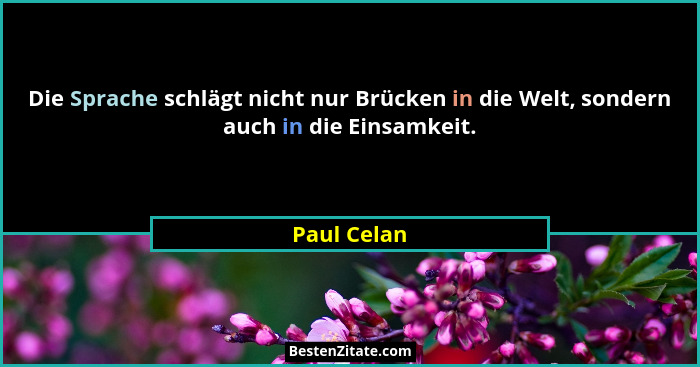 Die Sprache schlägt nicht nur Brücken in die Welt, sondern auch in die Einsamkeit.... - Paul Celan