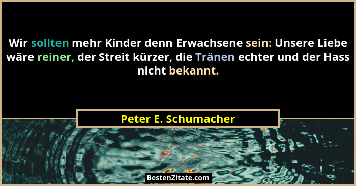 Wir sollten mehr Kinder denn Erwachsene sein: Unsere Liebe wäre reiner, der Streit kürzer, die Tränen echter und der Hass nicht... - Peter E. Schumacher