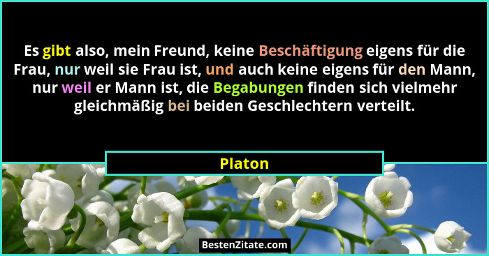Es gibt also, mein Freund, keine Beschäftigung eigens für die Frau, nur weil sie Frau ist, und auch keine eigens für den Mann, nur weil er Ma... - Platon