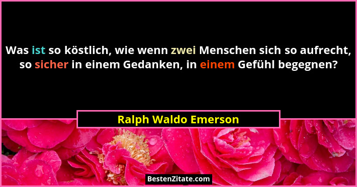Was ist so köstlich, wie wenn zwei Menschen sich so aufrecht, so sicher in einem Gedanken, in einem Gefühl begegnen?... - Ralph Waldo Emerson