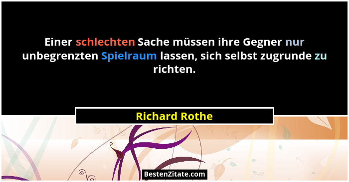 Einer schlechten Sache müssen ihre Gegner nur unbegrenzten Spielraum lassen, sich selbst zugrunde zu richten.... - Richard Rothe