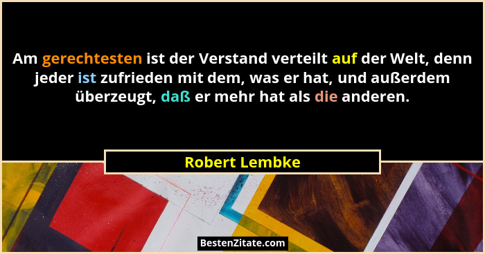 Am gerechtesten ist der Verstand verteilt auf der Welt, denn jeder ist zufrieden mit dem, was er hat, und außerdem überzeugt, daß er m... - Robert Lembke