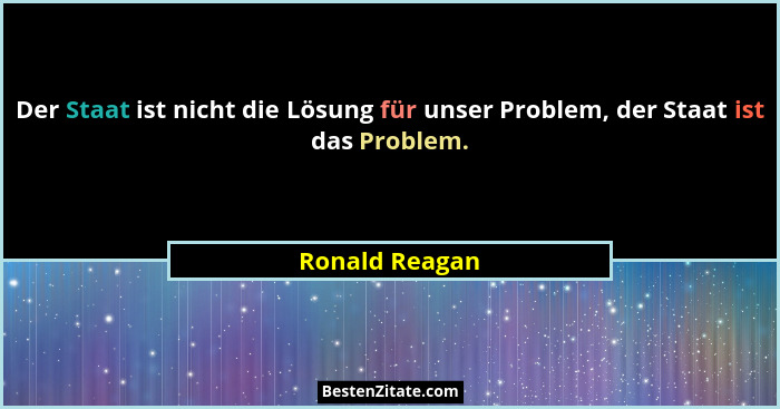 Der Staat ist nicht die Lösung für unser Problem, der Staat ist das Problem.... - Ronald Reagan