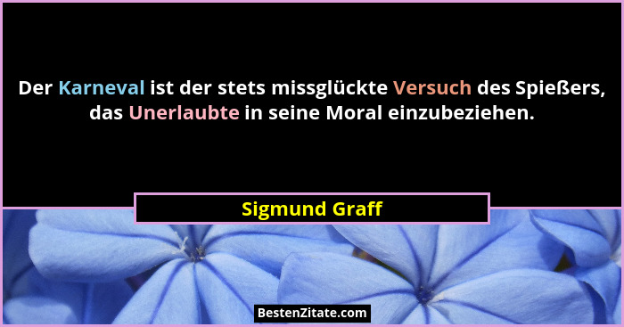 Der Karneval ist der stets missglückte Versuch des Spießers, das Unerlaubte in seine Moral einzubeziehen.... - Sigmund Graff