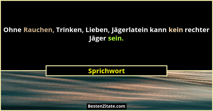 Ohne Rauchen, Trinken, Lieben, Jägerlatein kann kein rechter Jäger sein.... - Sprichwort