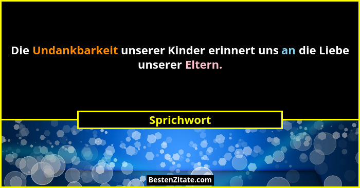 Die Undankbarkeit unserer Kinder erinnert uns an die Liebe unserer Eltern.... - Sprichwort