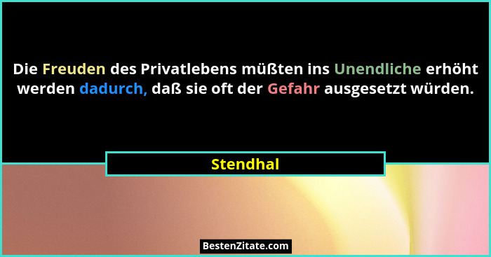 Die Freuden des Privatlebens müßten ins Unendliche erhöht werden dadurch, daß sie oft der Gefahr ausgesetzt würden.... - Stendhal