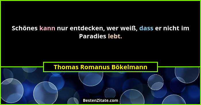 Schönes kann nur entdecken, wer weiß, dass er nicht im Paradies lebt.... - Thomas Romanus Bökelmann