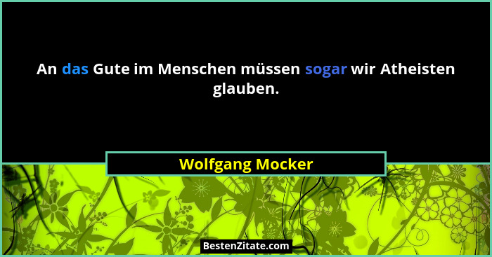 An das Gute im Menschen müssen sogar wir Atheisten glauben.... - Wolfgang Mocker