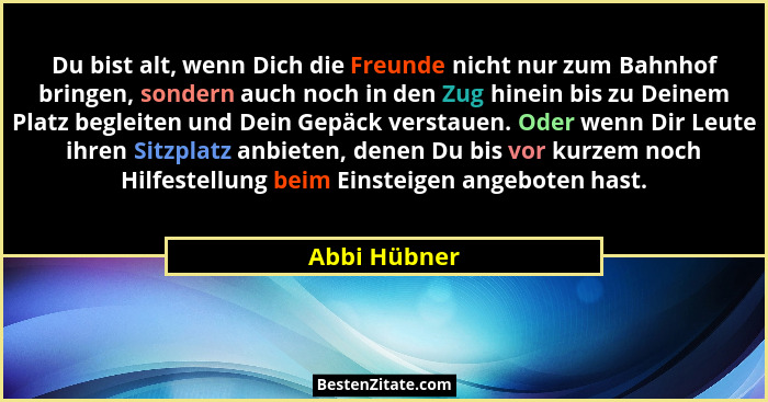 Du bist alt, wenn Dich die Freunde nicht nur zum Bahnhof bringen, sondern auch noch in den Zug hinein bis zu Deinem Platz begleiten und... - Abbi Hübner