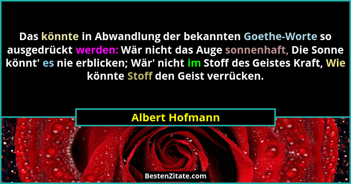 Das könnte in Abwandlung der bekannten Goethe-Worte so ausgedrückt werden: Wär nicht das Auge sonnenhaft, Die Sonne könnt' es nie... - Albert Hofmann