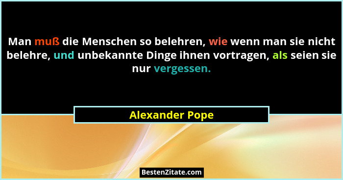 Man muß die Menschen so belehren, wie wenn man sie nicht belehre, und unbekannte Dinge ihnen vortragen, als seien sie nur vergessen.... - Alexander Pope