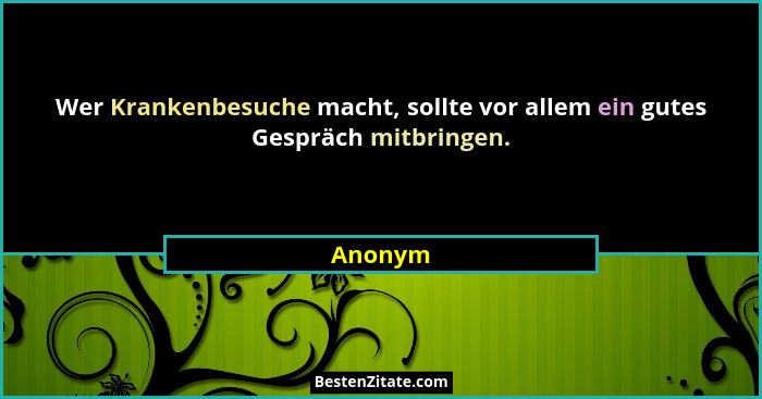 Wer Krankenbesuche macht, sollte vor allem ein gutes Gespräch mitbringen.... - Anonym