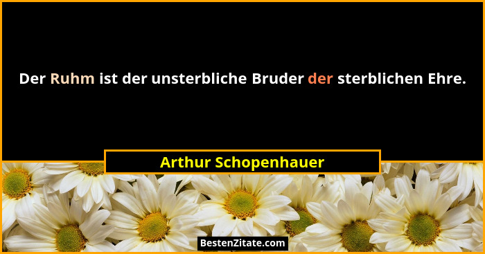 Der Ruhm ist der unsterbliche Bruder der sterblichen Ehre.... - Arthur Schopenhauer