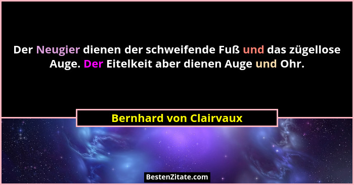 Der Neugier dienen der schweifende Fuß und das zügellose Auge. Der Eitelkeit aber dienen Auge und Ohr.... - Bernhard von Clairvaux