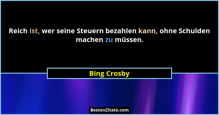 Reich ist, wer seine Steuern bezahlen kann, ohne Schulden machen zu müssen.... - Bing Crosby