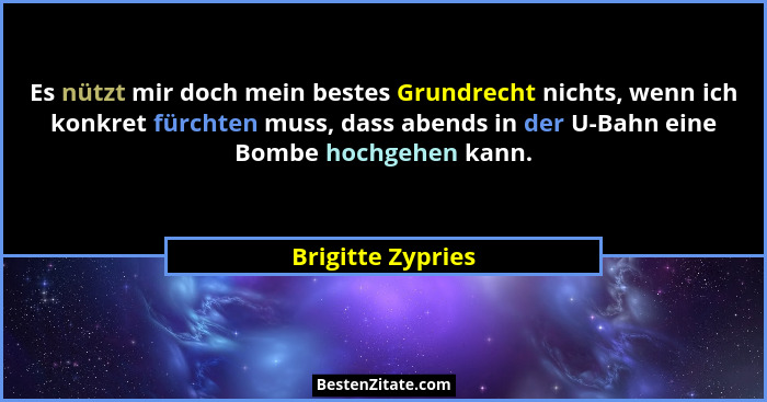 Es nützt mir doch mein bestes Grundrecht nichts, wenn ich konkret fürchten muss, dass abends in der U-Bahn eine Bombe hochgehen kan... - Brigitte Zypries
